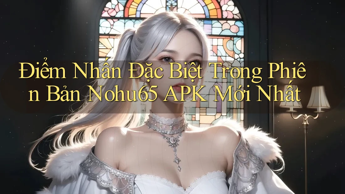 Điểm Nhấn Đặc Biệt Trong Phiên Bản Nohu65 APK Mới Nhất
