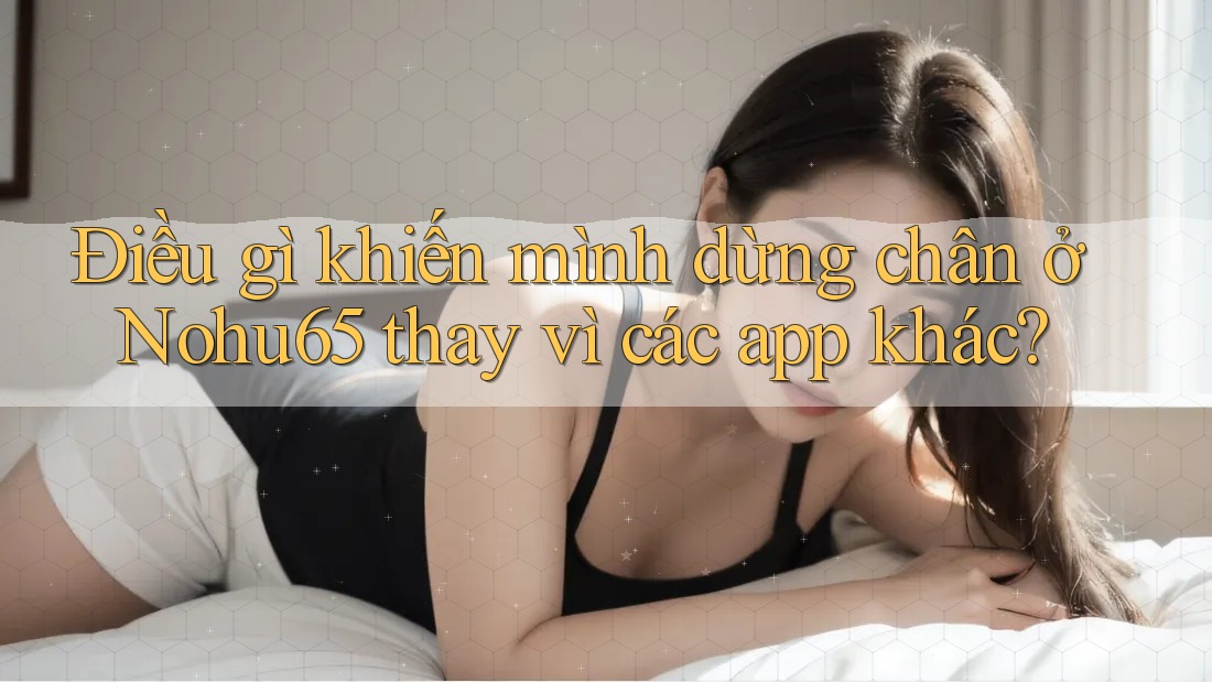 Điều gì khiến mình dừng chân ở Nohu65 thay vì các app khác? Điều gì khiến mình dừng chân ở Nohu65 thay vì các app khác?