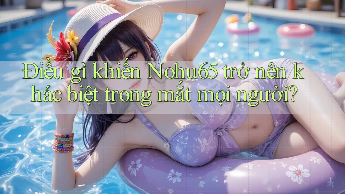 Điều gì khiến Nohu65 trở nên khác biệt trong mắt mọi người? Điều gì khiến Nohu65 trở nên khác biệt trong mắt mọi người?