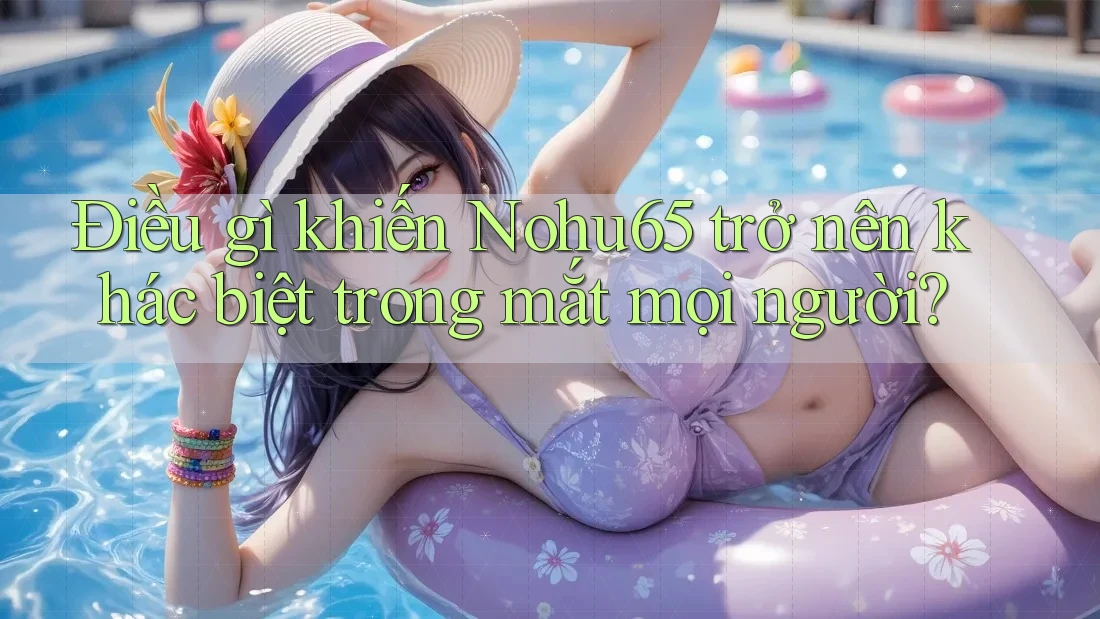 Điều gì khiến Nohu65 trở nên khác biệt trong mắt mọi người? Điều gì khiến Nohu65 trở nên khác biệt trong mắt mọi người?