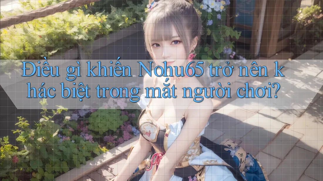 Điều gì khiến Nohu65 trở nên khác biệt trong mắt người chơi? Điều gì khiến Nohu65 trở nên khác biệt trong mắt người chơi?