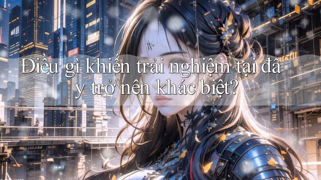 Điều gì khiến trải nghiệm tại đây trở nên khác biệt?