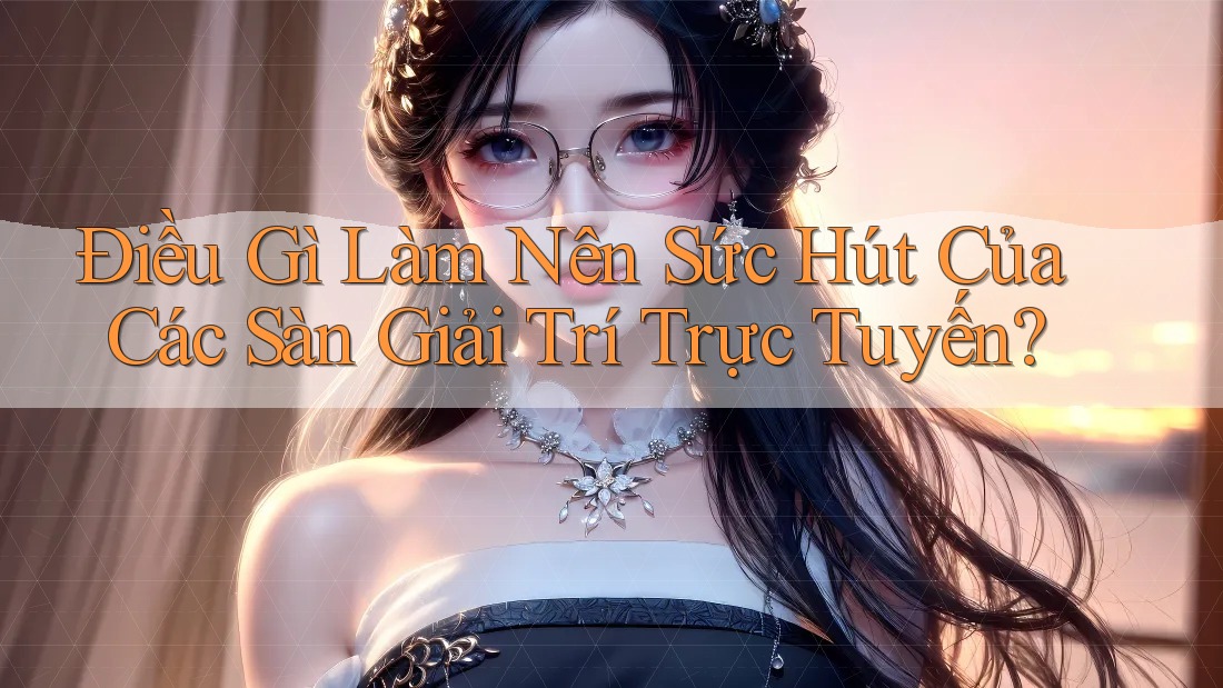 Điều Gì Làm Nên Sức Hút Của Các Sàn Giải Trí Trực Tuyến? Điều Gì Làm Nên Sức Hút Của Các Sàn Giải Trí Trực Tuyến?