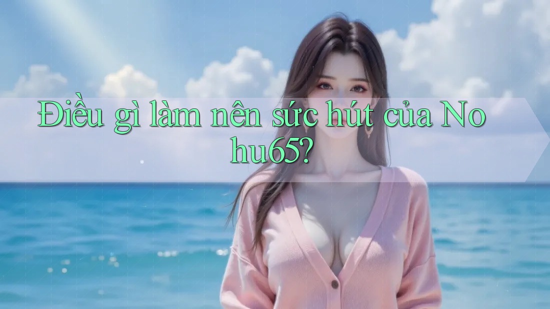 Điều gì làm nên sức hút của Nohu65?