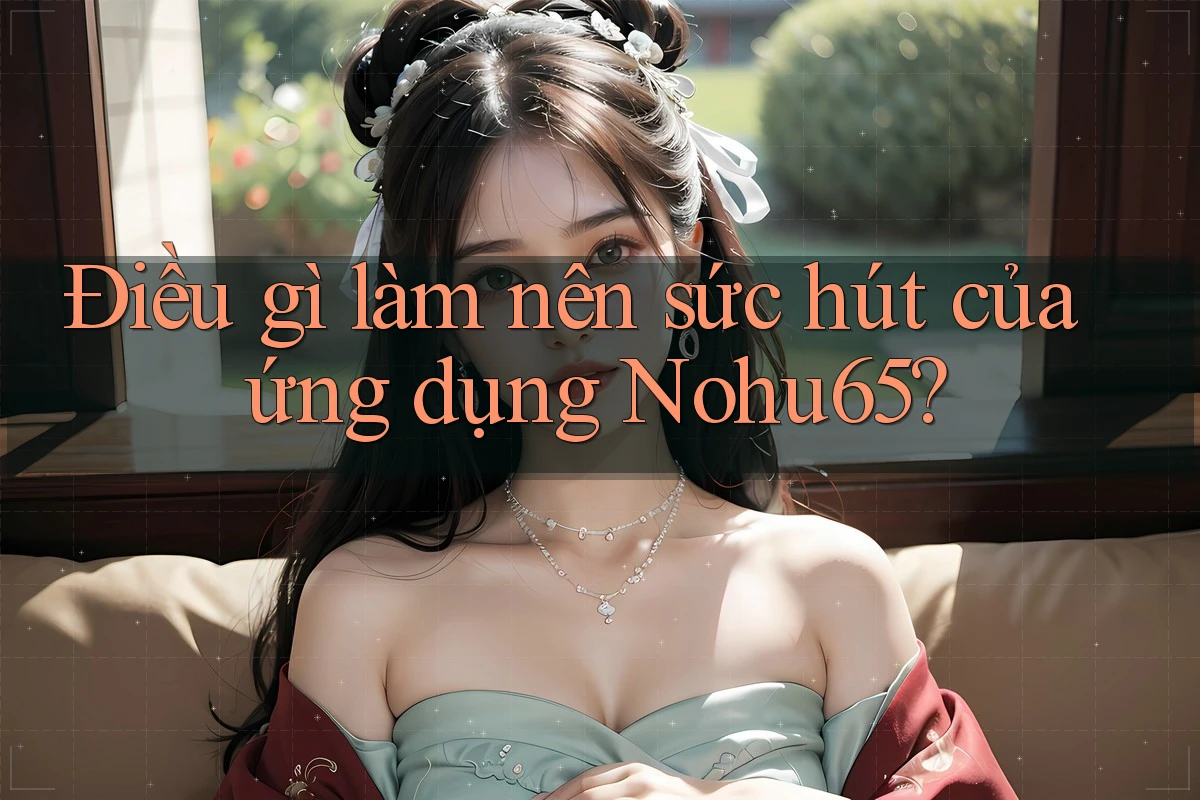 Điều gì làm nên sức hút của ứng dụng Nohu65?