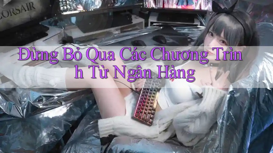 Đừng Bỏ Qua Các Chương Trình Từ Ngân Hàng Đừng Bỏ Qua Các Chương Trình Từ Ngân Hàng