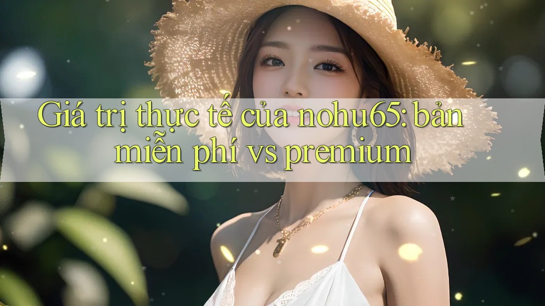 Giá trị thực tế của nohu65: bản miễn phí vs premium