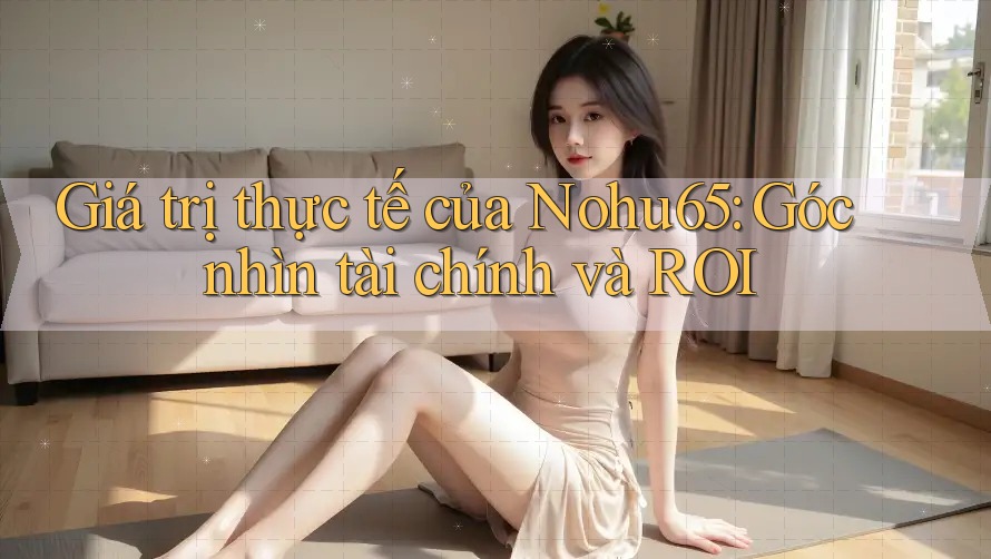 Giá trị thực tế của Nohu65: Góc nhìn tài chính và ROI Giá trị thực tế của Nohu65: Góc nhìn tài chính và ROI