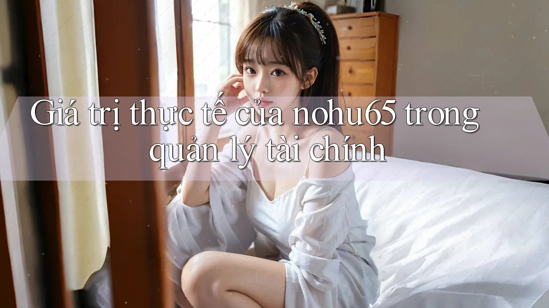 Giá trị thực tế của nohu65 trong quản lý tài chính Giá trị thực tế của nohu65 trong quản lý tài chính