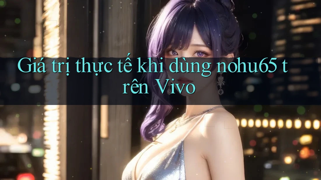 Giá trị thực tế khi dùng nohu65 trên Vivo Giá trị thực tế khi dùng nohu65 trên Vivo