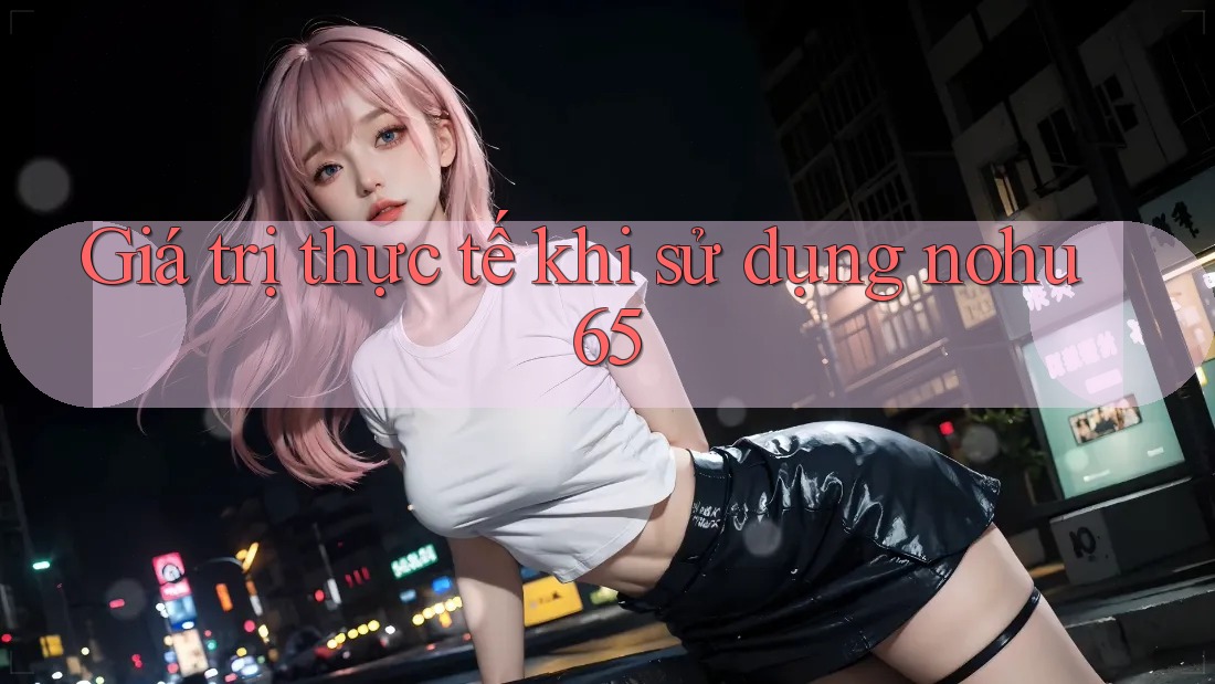 Giá trị thực tế khi sử dụng nohu65