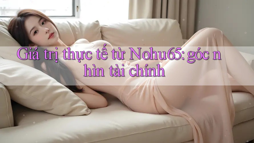 Giá trị thực tế từ Nohu65: góc nhìn tài chính