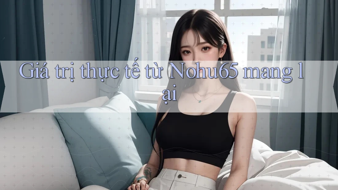 Giá trị thực tế từ Nohu65 mang lại