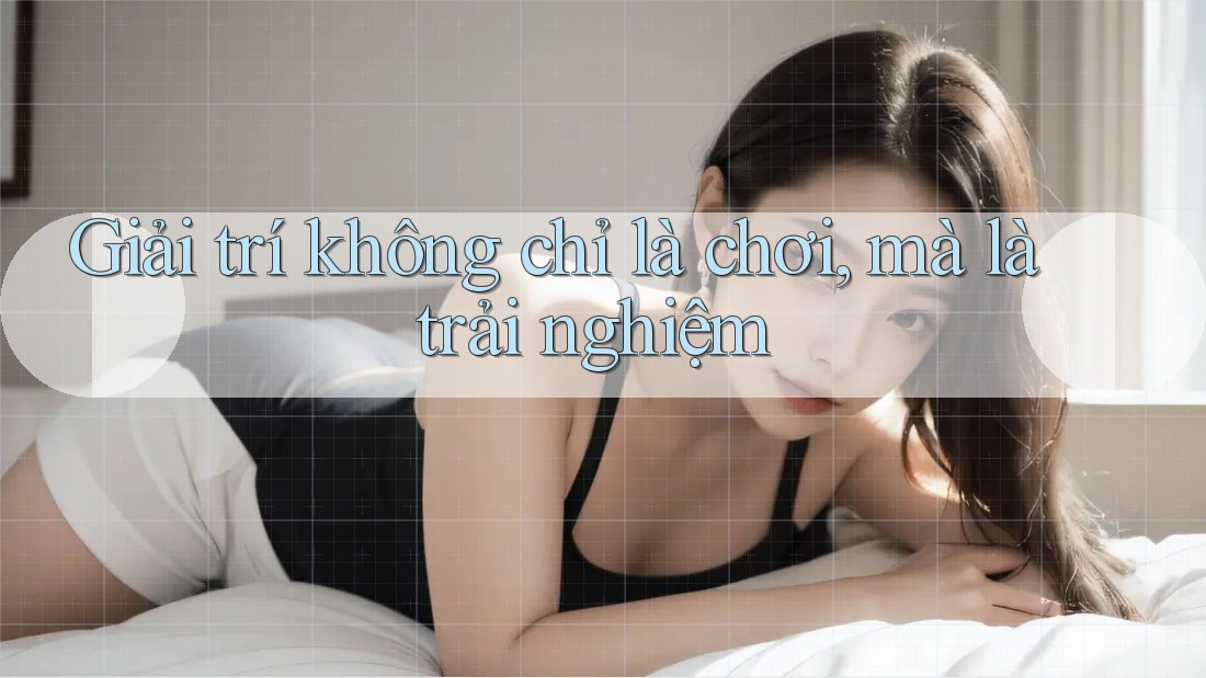 Giải trí không chỉ là chơi, mà là trải nghiệm Giải trí không chỉ là chơi, mà là trải nghiệm