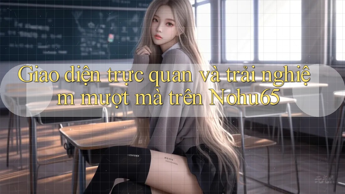 Giao diện trực quan và trải nghiệm mượt mà trên Nohu65 Giao diện trực quan và trải nghiệm mượt mà trên Nohu65