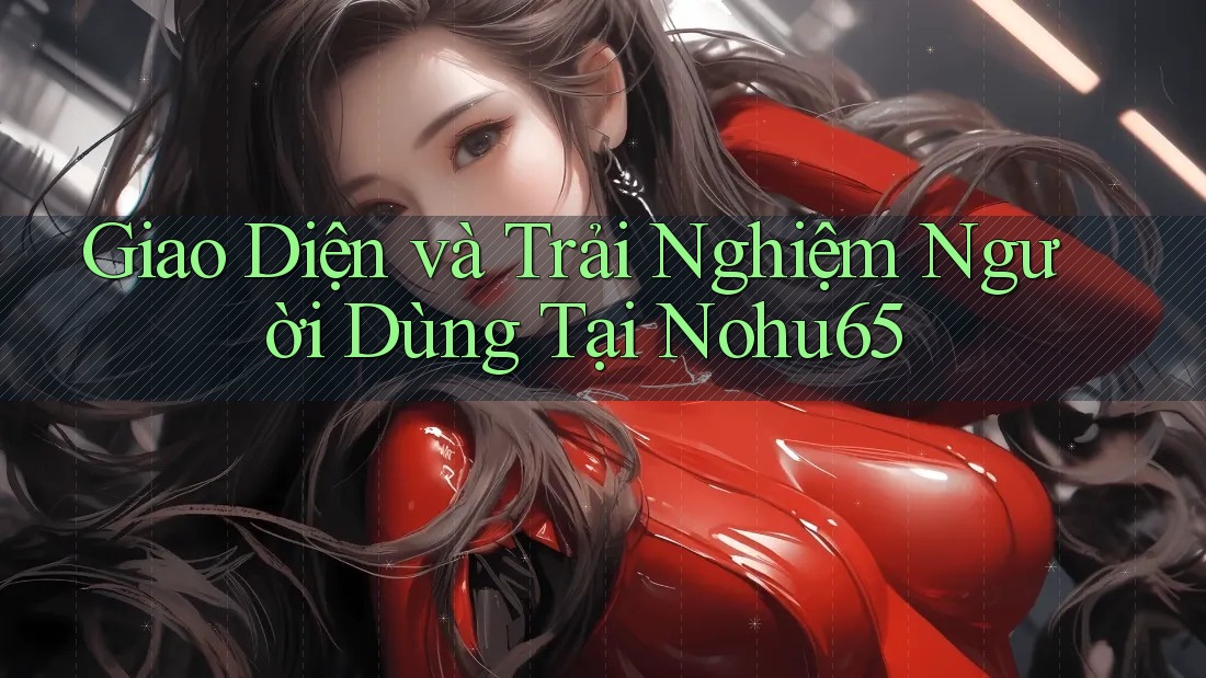 Giao Diện và Trải Nghiệm Người Dùng Tại Nohu65