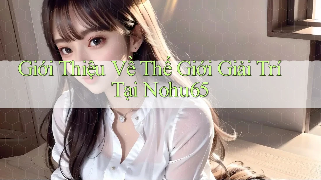 Giới Thiệu Về Thế Giới Giải Trí Tại Nohu65 Giới Thiệu Về Thế Giới Giải Trí Tại Nohu65