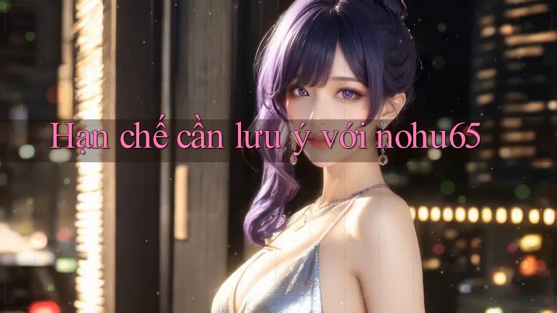 Hạn chế cần lưu ý với nohu65