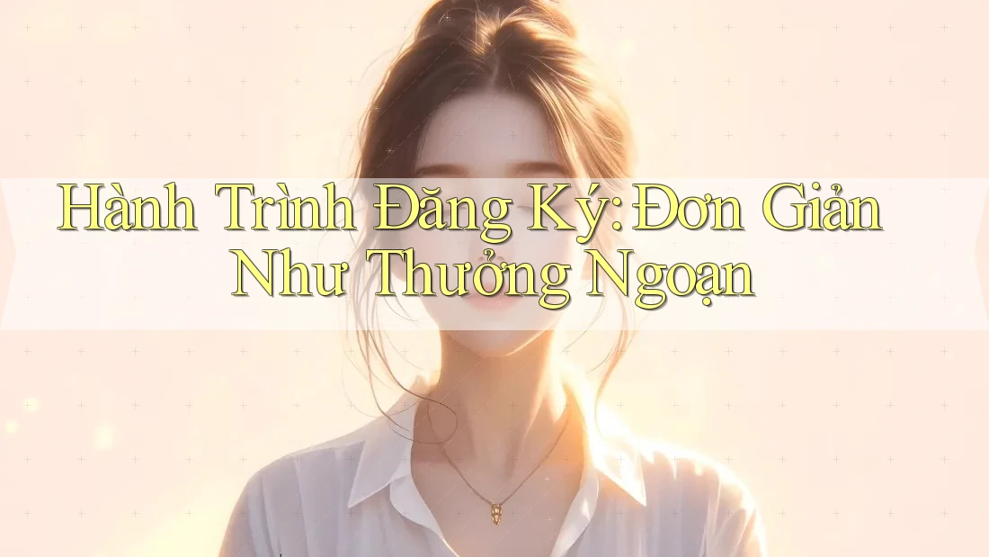 Hành Trình Đăng Ký: Đơn Giản Như Thưởng Ngoạn Hành Trình Đăng Ký: Đơn Giản Như Thưởng Ngoạn
