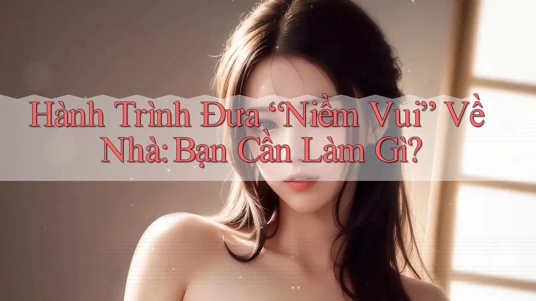 Hành Trình Đưa “Niềm Vui” Về Nhà: Bạn Cần Làm Gì?