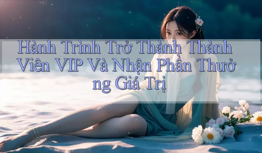 Hành Trình Trở Thành Thành Viên VIP Và Nhận Phần Thưởng Giá Trị Hành Trình Trở Thành Thành Viên VIP Và Nhận Phần Thưởng Giá Trị