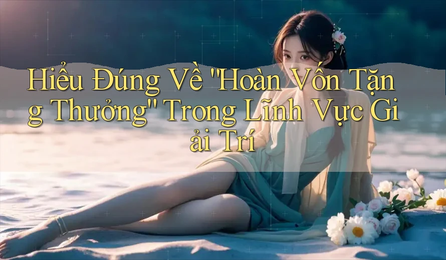 Hiểu Đúng Về “Hoàn Vốn Tặng Thưởng” Trong Lĩnh Vực Giải Trí Hiểu Đúng Về “Hoàn Vốn Tặng Thưởng” Trong Lĩnh Vực Giải Trí