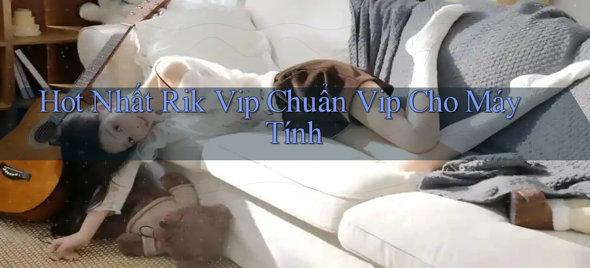 hot nhất rik vip chuẩn vip cho máy tính
