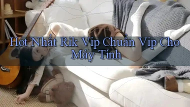 hot nhất rik vip chuẩn vip cho máy tính