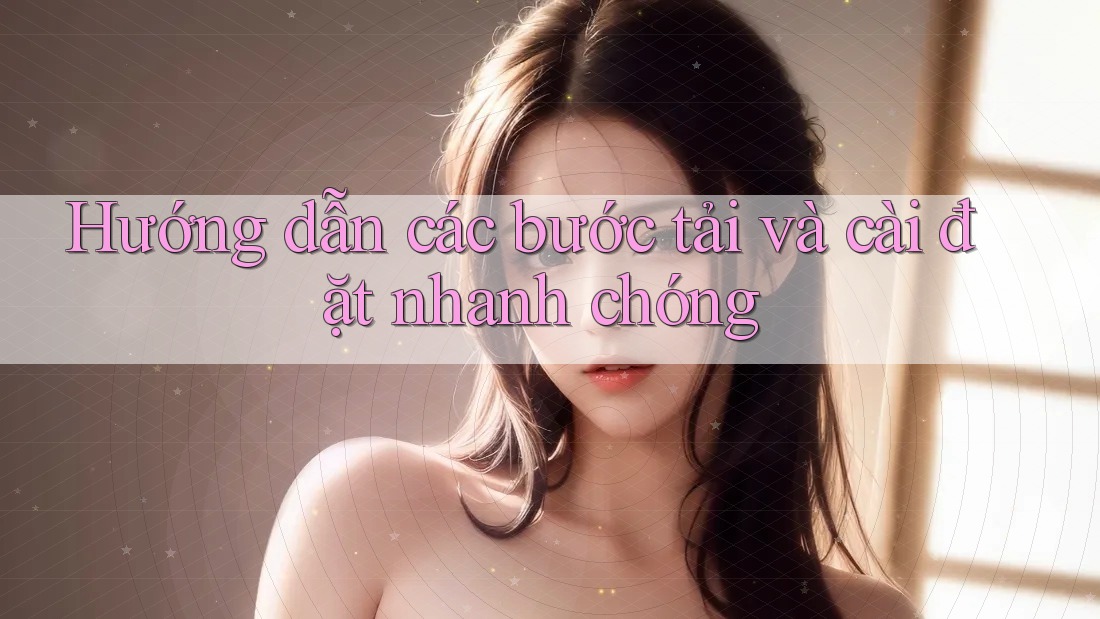 Hướng dẫn các bước tải và cài đặt nhanh chóng Hướng dẫn các bước tải và cài đặt nhanh chóng