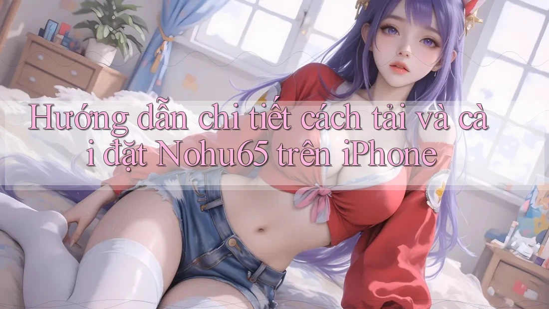 Hướng dẫn chi tiết cách tải và cài đặt Nohu65 trên iPhone Hướng dẫn chi tiết cách tải và cài đặt Nohu65 trên iPhone