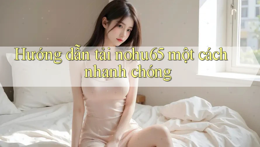 Hướng dẫn tải nohu65 một cách nhanh chóng