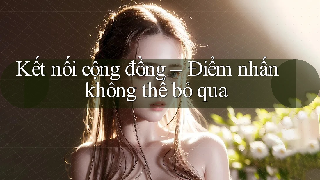Kết nối cộng đồng – Điểm nhấn không thể bỏ qua