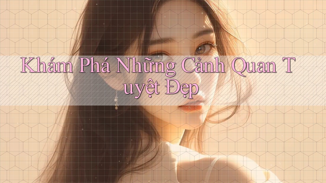 Khám Phá Những Cảnh Quan Tuyệt Đẹp Khám Phá Những Cảnh Quan Tuyệt Đẹp