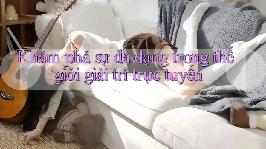 Khám phá sự đa dạng trong thế giới giải trí trực tuyến