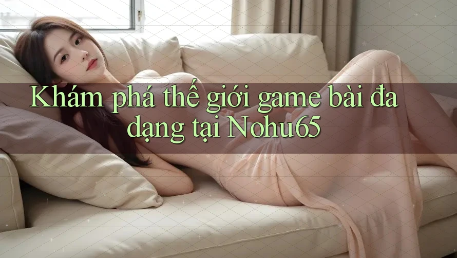 Khám phá thế giới game bài đa dạng tại Nohu65 Khám phá thế giới game bài đa dạng tại Nohu65