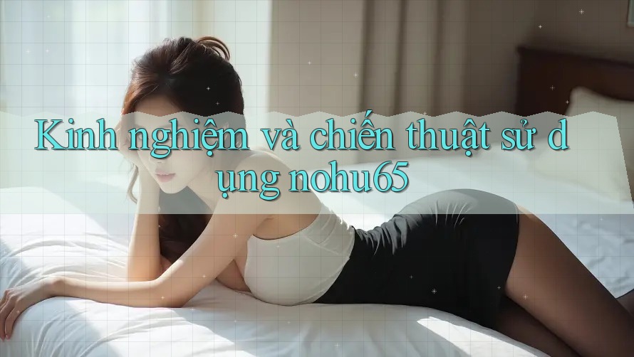 Kinh nghiệm và chiến thuật sử dụng nohu65 Kinh nghiệm và chiến thuật sử dụng nohu65