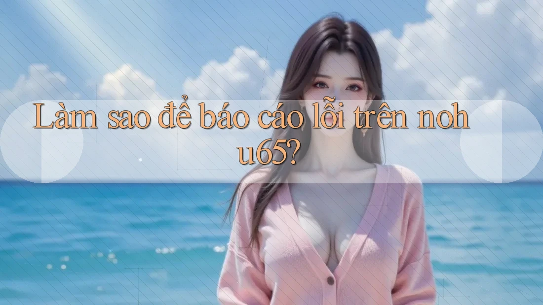 Làm sao để báo cáo lỗi trên nohu65? Làm sao để báo cáo lỗi trên nohu65?