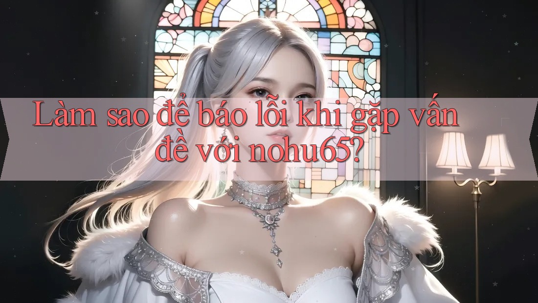Làm sao để báo lỗi khi gặp vấn đề với nohu65?