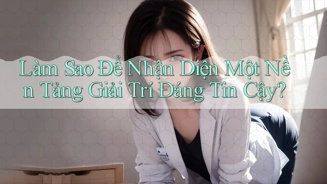 Làm Sao Để Nhận Diện Một Nền Tảng Giải Trí Đáng Tin Cậy? Làm Sao Để Nhận Diện Một Nền Tảng Giải Trí Đáng Tin Cậy?