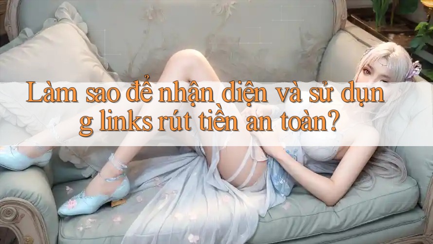 Làm sao để nhận diện và sử dụng links rút tiền an toàn? Làm sao để nhận diện và sử dụng links rút tiền an toàn?