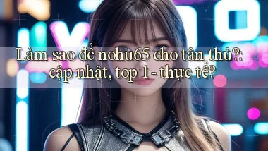 Làm sao để nohu65 cho tân thủ cập nhật, top 1   thực tế
