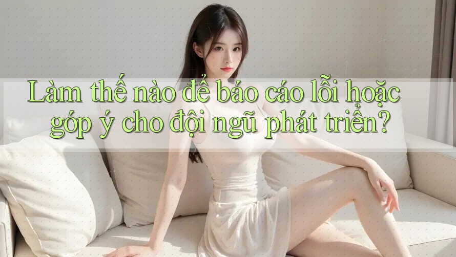 Làm thế nào để báo cáo lỗi hoặc góp ý cho đội ngũ phát triển? Làm thế nào để báo cáo lỗi hoặc góp ý cho đội ngũ phát triển?
