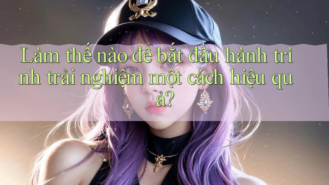 Làm thế nào để bắt đầu hành trình trải nghiệm một cách hiệu quả?