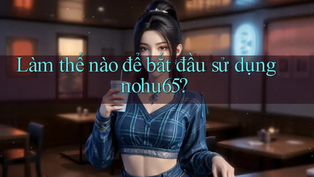 Làm thế nào để bắt đầu sử dụng nohu65?