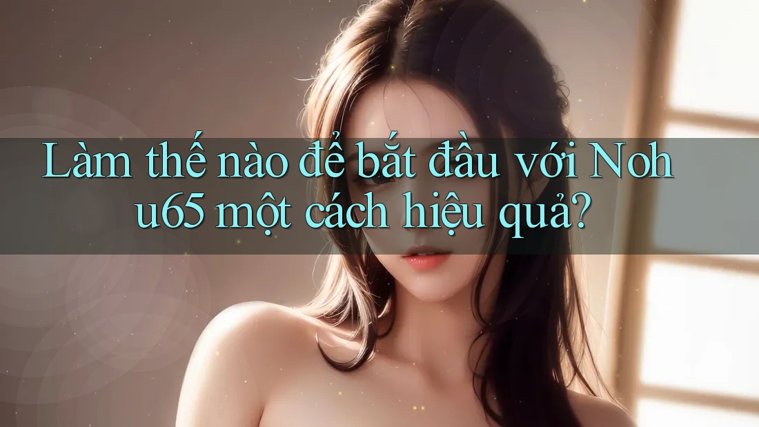 Làm thế nào để bắt đầu với Nohu65 một cách hiệu quả?