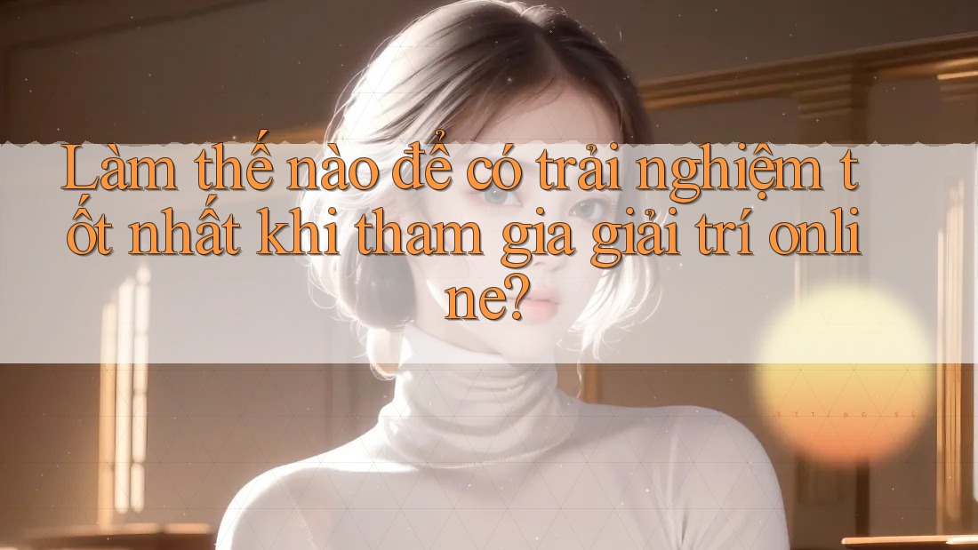 Làm thế nào để có trải nghiệm tốt nhất khi tham gia giải trí online? Làm thế nào để có trải nghiệm tốt nhất khi tham gia giải trí online?
