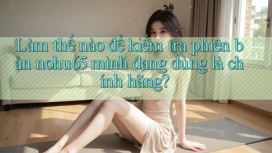 Làm thế nào để kiểm tra phiên bản nohu65 mình đang dùng là chính hãng?