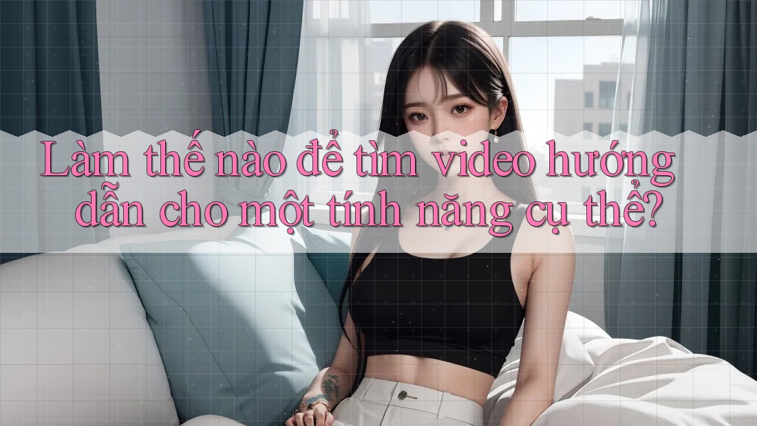 Làm thế nào để tìm video hướng dẫn cho một tính năng cụ thể?