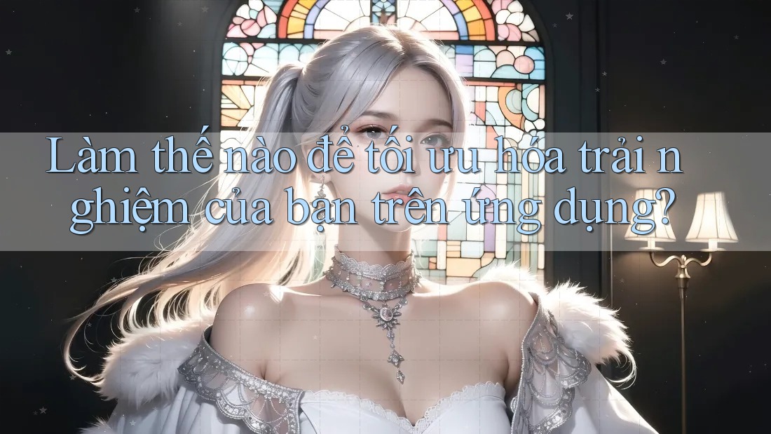 Làm thế nào để tối ưu hóa trải nghiệm của bạn trên ứng dụng? Làm thế nào để tối ưu hóa trải nghiệm của bạn trên ứng dụng?