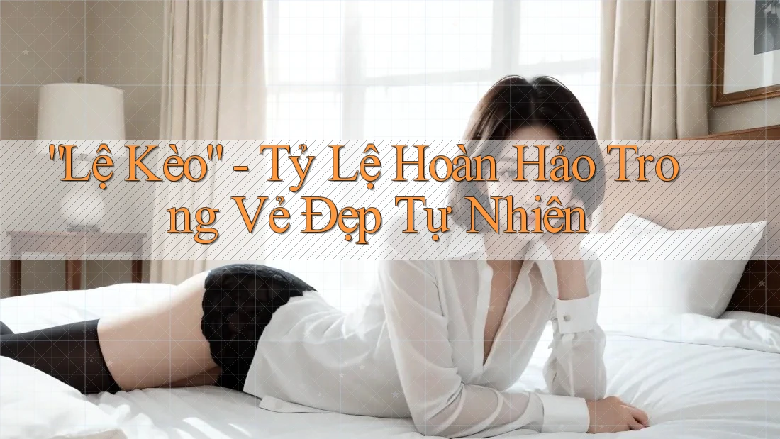 “Lệ Kèo” - Tỷ Lệ Hoàn Hảo Trong Vẻ Đẹp Tự Nhiên